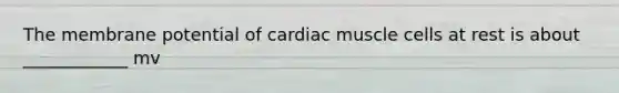 The membrane potential of cardiac muscle cells at rest is about ____________ mv