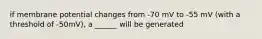 if membrane potential changes from -70 mV to -55 mV (with a threshold of -50mV), a ______ will be generated