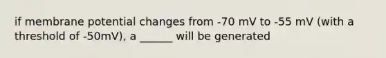 if membrane potential changes from -70 mV to -55 mV (with a threshold of -50mV), a ______ will be generated