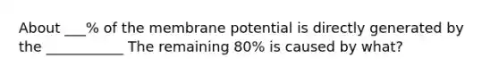 About ___% of the membrane potential is directly generated by the ___________ The remaining 80% is caused by what?