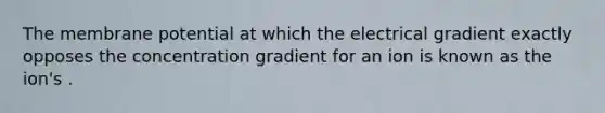 The membrane potential at which the electrical gradient exactly opposes the concentration gradient for an ion is known as the ion's .