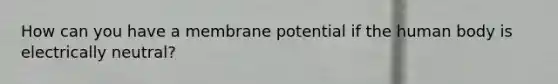 How can you have a membrane potential if the human body is electrically neutral?