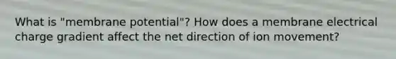 What is "membrane potential"? How does a membrane electrical charge gradient affect the net direction of ion movement?