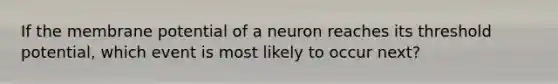 If the membrane potential of a neuron reaches its threshold potential, which event is most likely to occur next?