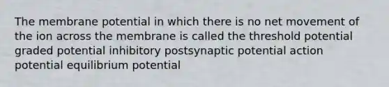 The membrane potential in which there is no net movement of the ion across the membrane is called the threshold potential graded potential inhibitory postsynaptic potential action potential equilibrium potential