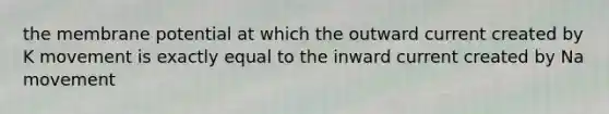 the membrane potential at which the outward current created by K movement is exactly equal to the inward current created by Na movement