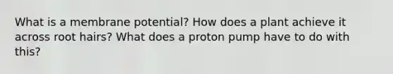 What is a membrane potential? How does a plant achieve it across root hairs? What does a proton pump have to do with this?