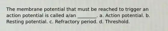 The membrane potential that must be reached to trigger an action potential is called a/an ________. a. Action potential. b. Resting potential. c. Refractory period. d. Threshold.