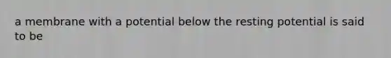 a membrane with a potential below the resting potential is said to be