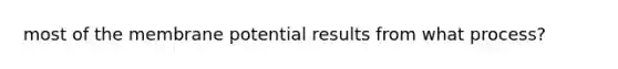 most of the membrane potential results from what process?