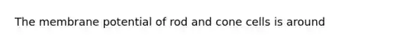 The membrane potential of rod and cone cells is around