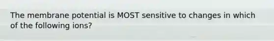 The membrane potential is MOST sensitive to changes in which of the following ions?