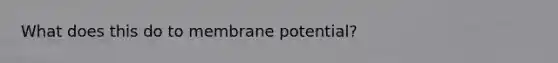 What does this do to membrane potential?