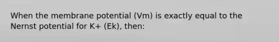 When the membrane potential (Vm) is exactly equal to the Nernst potential for K+ (Ek), then: