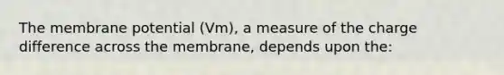 The membrane potential (Vm), a measure of the charge difference across the membrane, depends upon the: