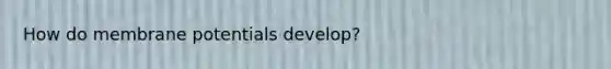 How do membrane potentials develop?