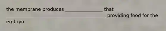 the membrane produces ________________ that __________________________________________, providing food for the embryo