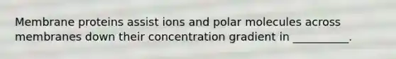 Membrane proteins assist ions and polar molecules across membranes down their concentration gradient in __________.