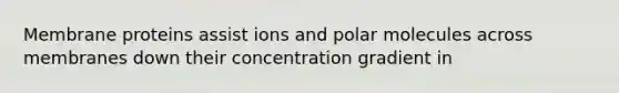 Membrane proteins assist ions and polar molecules across membranes down their concentration gradient in