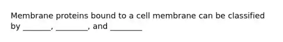 Membrane proteins bound to a cell membrane can be classified by _______, ________, and ________