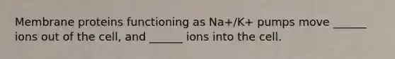 Membrane proteins functioning as Na+/K+ pumps move ______ ions out of the cell, and ______ ions into the cell.