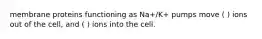 membrane proteins functioning as Na+/K+ pumps move ( ) ions out of the cell, and ( ) ions into the cell.