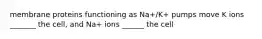 membrane proteins functioning as Na+/K+ pumps move K ions _______ the cell, and Na+ ions ______ the cell