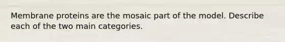 Membrane proteins are the mosaic part of the model. Describe each of the two main categories.