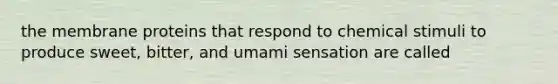 the membrane proteins that respond to chemical stimuli to produce sweet, bitter, and umami sensation are called