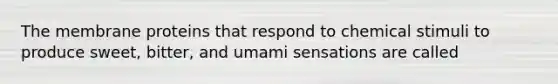 The membrane proteins that respond to chemical stimuli to produce sweet, bitter, and umami sensations are called