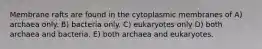 Membrane rafts are found in the cytoplasmic membranes of A) archaea only. B) bacteria only. C) eukaryotes only D) both archaea and bacteria. E) both archaea and eukaryotes.