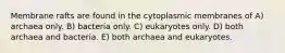 Membrane rafts are found in the cytoplasmic membranes of A) archaea only. B) bacteria only. C) eukaryotes only. D) both archaea and bacteria. E) both archaea and eukaryotes.