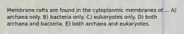 Membrane rafts are found in the cytoplasmic membranes of.... A) archaea only. B) bacteria only. C) eukaryotes only. D) both archaea and bacteria. E) both archaea and eukaryotes.