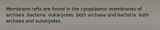 Membrane rafts are found in the cytoplasmic membranes of archaea. bacteria. eukaryotes. both archaea and bacteria. both archaea and eukaryotes.