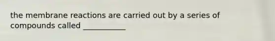 the membrane reactions are carried out by a series of compounds called ___________