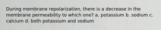 During membrane repolarization, there is a decrease in the membrane permeability to which one? a. potassium b. sodium c. calcium d. both potassium and sodium