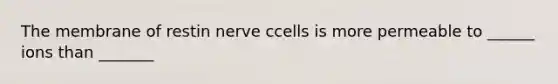 The membrane of restin nerve ccells is more permeable to ______ ions than _______