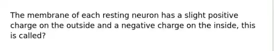 The membrane of each resting neuron has a slight positive charge on the outside and a negative charge on the inside, this is called?