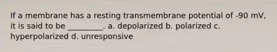 If a membrane has a resting transmembrane potential of -90 mV, it is said to be _________. a. depolarized b. polarized c. hyperpolarized d. unresponsive