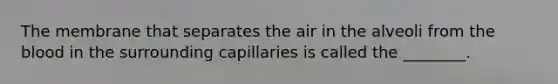 The membrane that separates the air in the alveoli from the blood in the surrounding capillaries is called the ________.