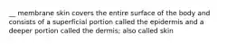 __ membrane skin covers the entire surface of the body and consists of a superficial portion called the epidermis and a deeper portion called the dermis; also called skin