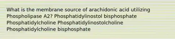 What is the membrane source of arachidonic acid utilizing Phospholipase A2? Phosphatidylinostol bisphosphate Phosphatidylcholine Phosphatidylinostolcholine Phosphatidylcholine bisphosphate