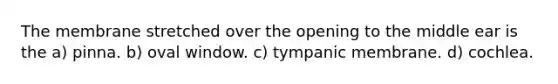 The membrane stretched over the opening to the middle ear is the a) pinna. b) oval window. c) tympanic membrane. d) cochlea.