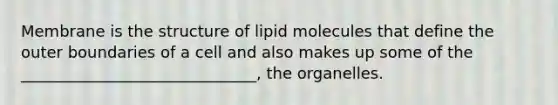 Membrane is the structure of lipid molecules that define the outer boundaries of a cell and also makes up some of the ______________________________, the organelles.