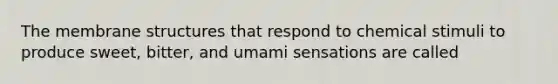 The membrane structures that respond to chemical stimuli to produce sweet, bitter, and umami sensations are called