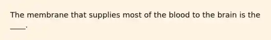 The membrane that supplies most of the blood to the brain is the ____.