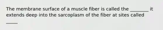 The membrane surface of a muscle fiber is called the ________ it extends deep into the sarcoplasm of the fiber at sites called _____