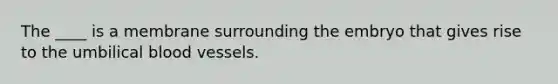 The ____ is a membrane surrounding the embryo that gives rise to the umbilical blood vessels.