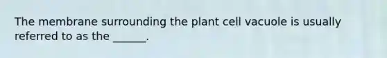 The membrane surrounding the plant cell vacuole is usually referred to as the ______.