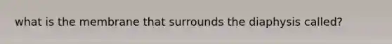 what is the membrane that surrounds the diaphysis called?
